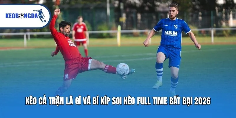Kèo Cả Trận Là Gì Và Bí Kíp Soi Kèo Full Time Bất Bại 2026