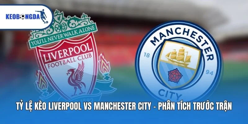 Tỷ Lệ Kèo Liverpool vs Manchester City - Phân Tích Trước Trận