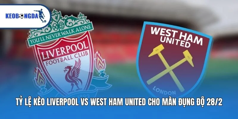 Tỷ Lệ Kèo Liverpool Vs West Ham United Cho Màn Đụng Độ 28/2
