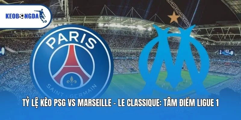 Tỷ Lệ Kèo PSG Vs Marseille - Le Classique: Tâm Điểm Ligue 1