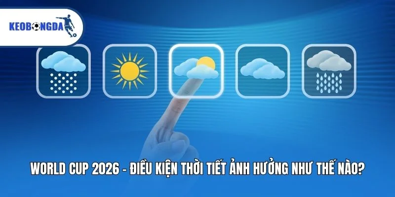 World Cup 2026 – Điều Kiện Thời Tiết Ảnh Hưởng Như Thế Nào?